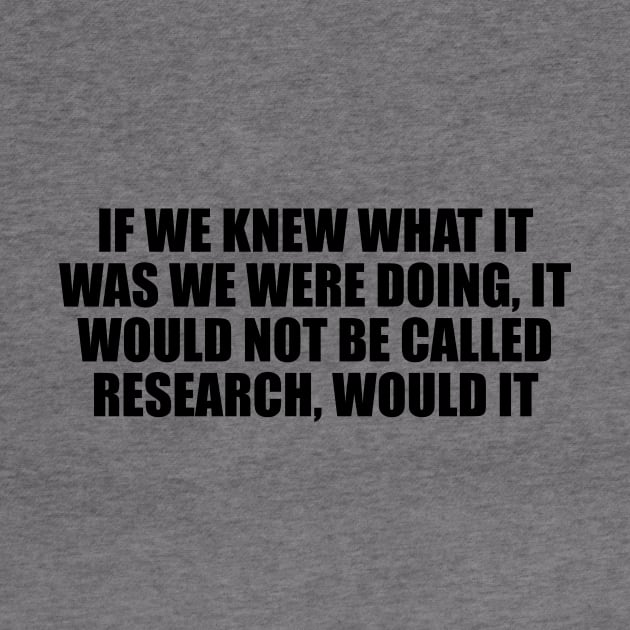 If we knew what it was we were doing, it would not be called research, would it by D1FF3R3NT